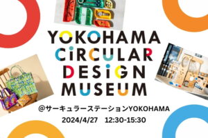 【Circular Yokohama】4/27イベント「YOKOHAMA CIRCULAR DESIGN MUSEUM」をサーキュラーステーションYOKOHAMAにて開催します