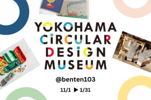 【Circular Yokohama】11/1～1/31「YOKOHAMA CIRCULAR DESIGN MUSEUM ＠benten103」を開催しています