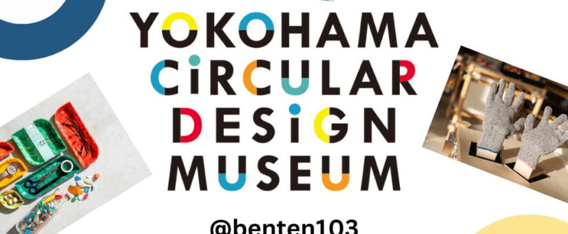 【Circular Yokohama】11/1～1/31「YOKOHAMA CIRCULAR DESIGN MUSEUM ＠benten103」を開催しています